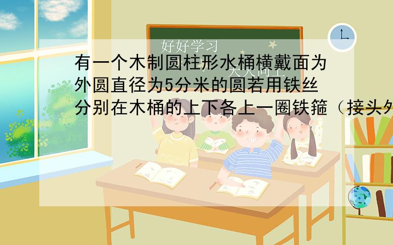 有一个木制圆柱形水桶横戴面为外圆直径为5分米的圆若用铁丝分别在木桶的上下各上一圈铁箍（接头外不计）共