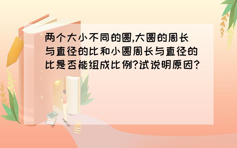 两个大小不同的圆,大圆的周长与直径的比和小圆周长与直径的比是否能组成比例?试说明原因?