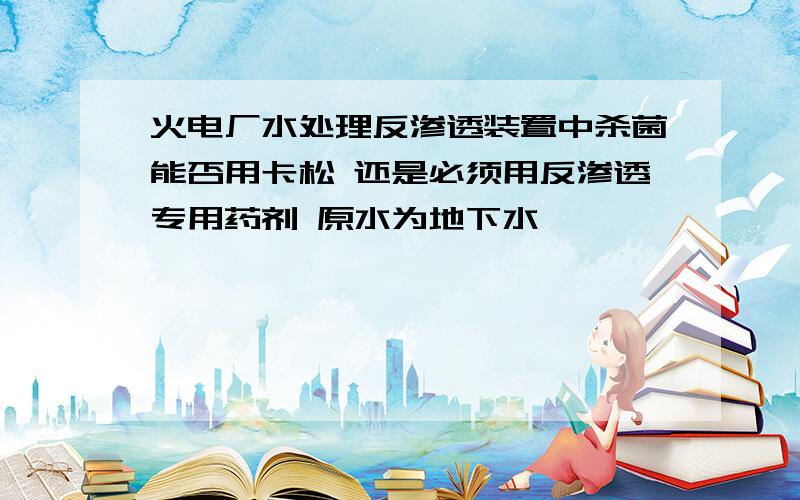 火电厂水处理反渗透装置中杀菌能否用卡松 还是必须用反渗透专用药剂 原水为地下水