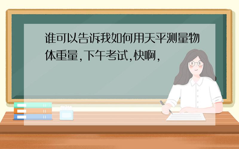 谁可以告诉我如何用天平测量物体重量,下午考试,快啊,