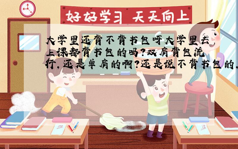 大学里还背不背书包呀大学里去上课都背书包的吗?双肩背包流行,还是单肩的啊?还是说不背书包的,背斜挎包,还是拎包啊?或者说