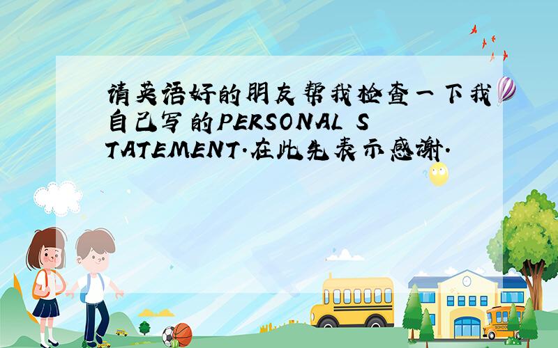 请英语好的朋友帮我检查一下我自己写的PERSONAL STATEMENT.在此先表示感谢.