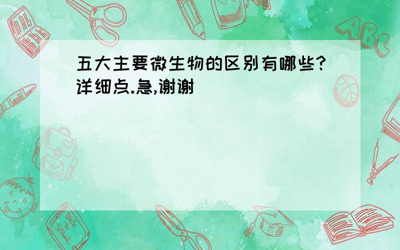 五大主要微生物的区别有哪些?详细点.急,谢谢