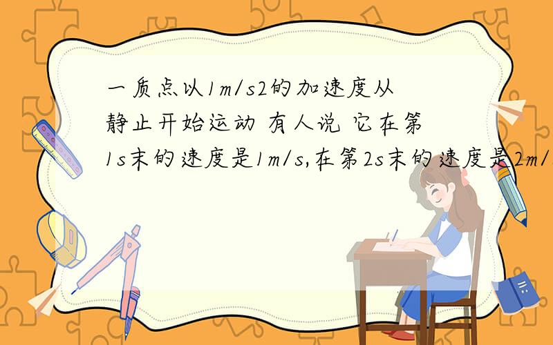 一质点以1m/s2的加速度从静止开始运动 有人说 它在第1s末的速度是1m/s,在第2s末的速度是2m/s,因此,它在第