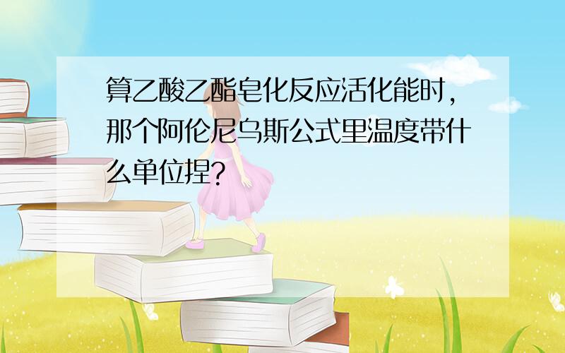 算乙酸乙酯皂化反应活化能时,那个阿伦尼乌斯公式里温度带什么单位捏?