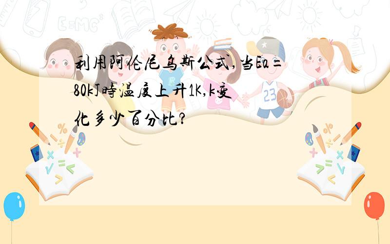 利用阿伦尼乌斯公式,当Ea=80kJ时温度上升1K,k变化多少百分比?