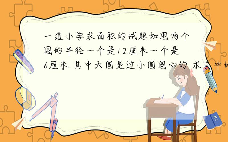 一道小学求面积的试题如图两个圆的半径一个是12厘米一个是6厘米 其中大圆是过小圆圆心的 求其中的阴影面积