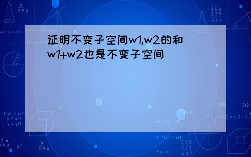 证明不变子空间w1,w2的和w1+w2也是不变子空间