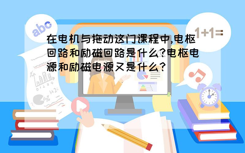 在电机与拖动这门课程中,电枢回路和励磁回路是什么?电枢电源和励磁电源又是什么?