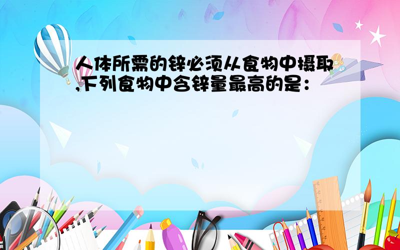 人体所需的锌必须从食物中摄取,下列食物中含锌量最高的是：