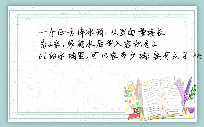 一个正方体冰箱,从里面量棱长为2米,装满水后倒入容积是20L的水桶里,可以装多少桶?要有式子 快