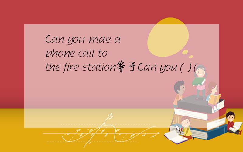 Can you mae a phone call to the fire station等于Can you( )(