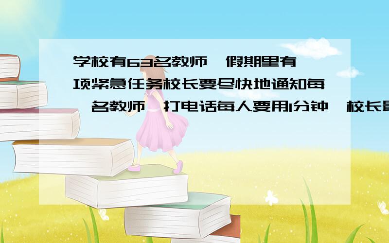 学校有63名教师,假期里有一项紧急任务校长要尽快地通知每一名教师,打电话每人要用1分钟,校长最少要多少时间?