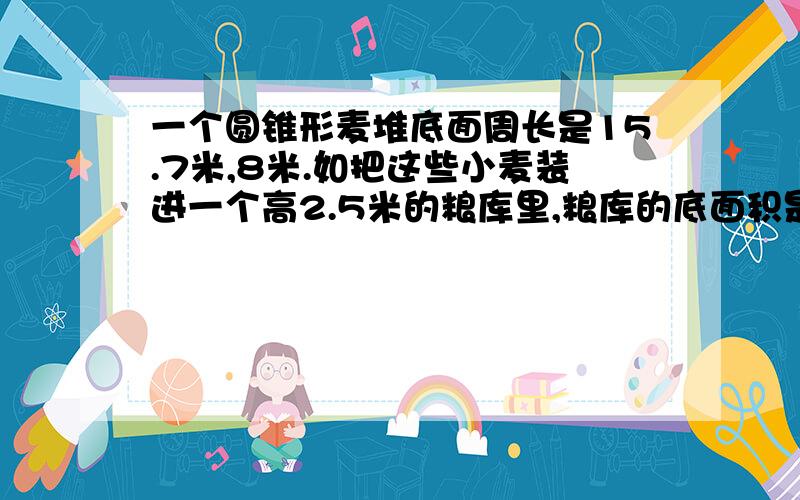 一个圆锥形麦堆底面周长是15.7米,8米.如把这些小麦装进一个高2.5米的粮库里,粮库的底面积是多少平