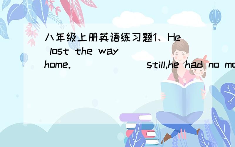 八年级上册英语练习题1、He lost the way home._______still,he had no mone