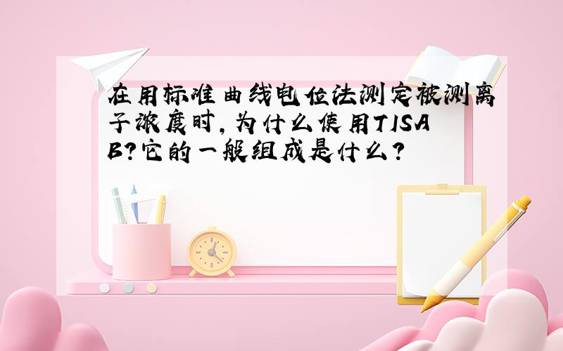 在用标准曲线电位法测定被测离子浓度时,为什么使用TISAB?它的一般组成是什么?