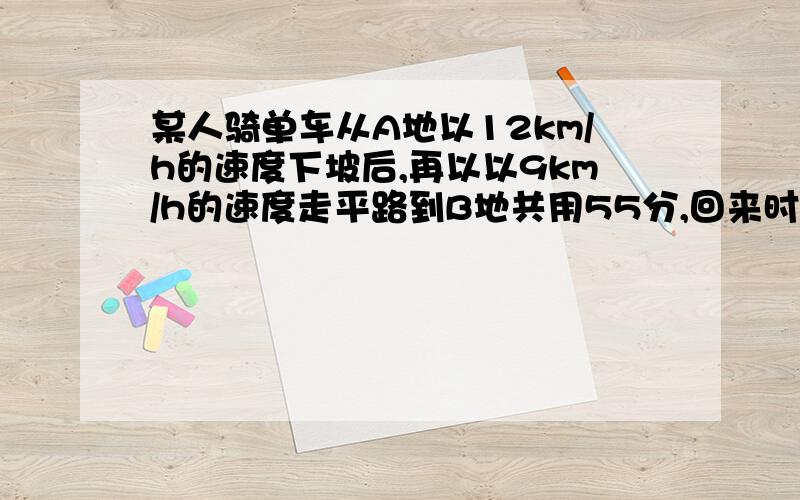 某人骑单车从A地以12km/h的速度下坡后,再以以9km/h的速度走平路到B地共用55分,回来时,他以8km/h的速度走