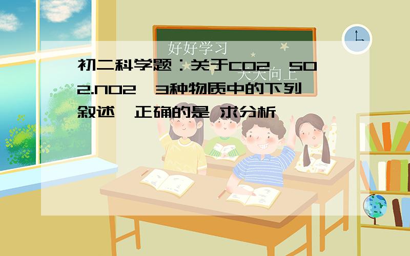 初二科学题：关于CO2、SO2.NO2,3种物质中的下列叙述,正确的是 求分析