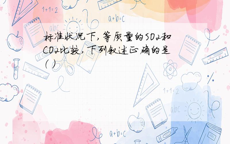 标准状况下,等质量的SO2和CO2比较,下列叙述正确的是（ ）