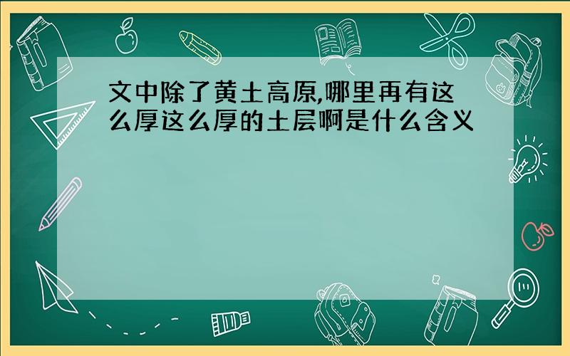 文中除了黄土高原,哪里再有这么厚这么厚的土层啊是什么含义