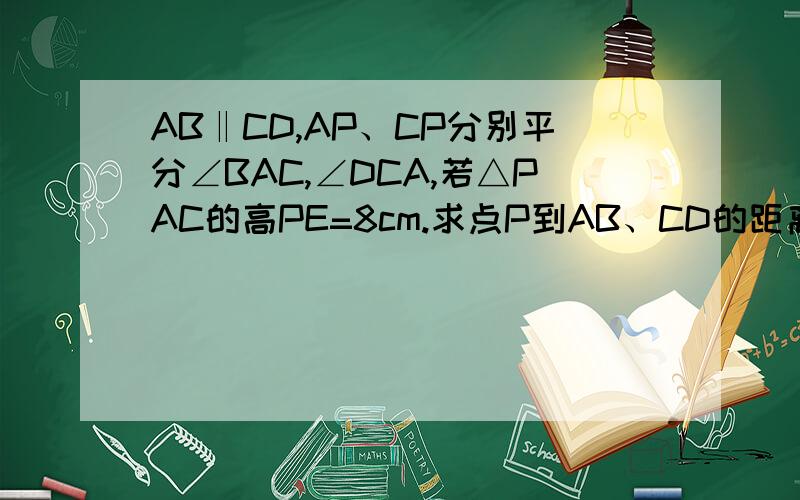 AB‖CD,AP、CP分别平分∠BAC,∠DCA,若△PAC的高PE=8cm.求点P到AB、CD的距离和.