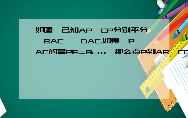 如图,已知AP、CP分别平分∠BAC、∠DAC.如果△PAC的高PE=8cm,那么点P到AB、CD的距离分别等于多少?