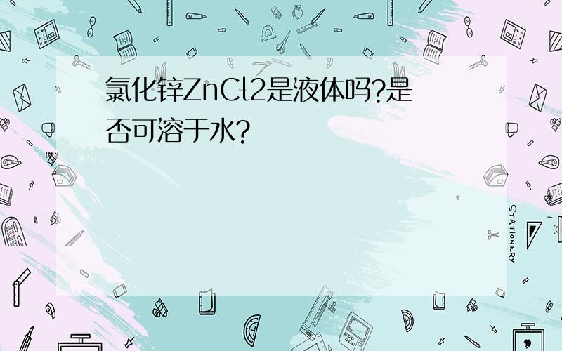 氯化锌ZnCl2是液体吗?是否可溶于水?