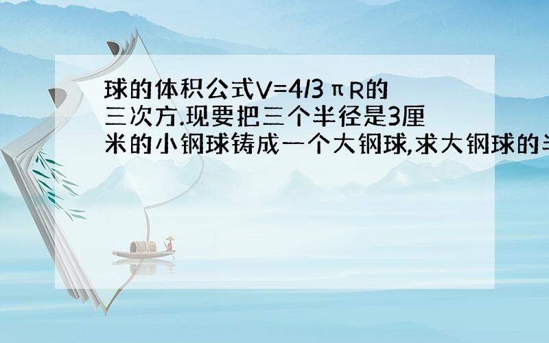 球的体积公式V=4/3πR的三次方.现要把三个半径是3厘米的小钢球铸成一个大钢球,求大钢球的半径（保留两个