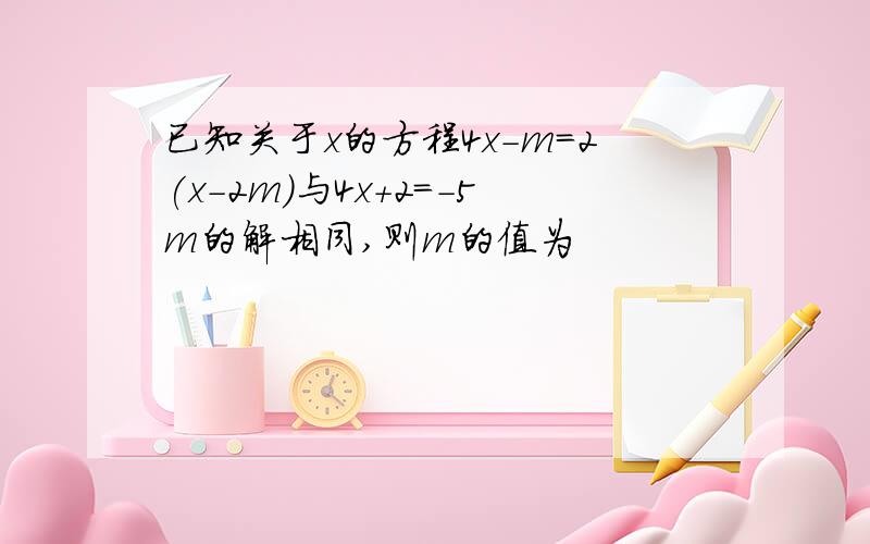 已知关于x的方程4x-m=2(x-2m)与4x+2=-5m的解相同,则m的值为