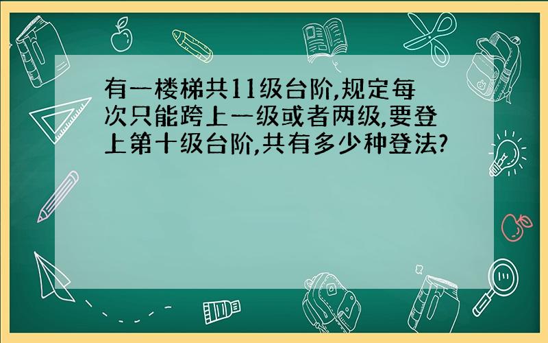 有一楼梯共11级台阶,规定每次只能跨上一级或者两级,要登上第十级台阶,共有多少种登法?