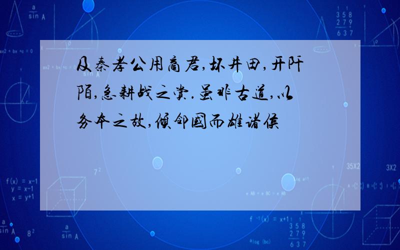 及秦孝公用商君,坏井田,开阡陌,急耕战之赏.虽非古道,以务本之故,倾邻国而雄诸侯