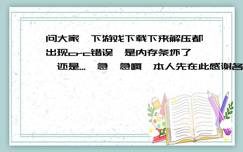 问大家一下游戏下载下来解压都出现crc错误,是内存条坏了,还是...　急、急啊,本人先在此感谢各位拌6