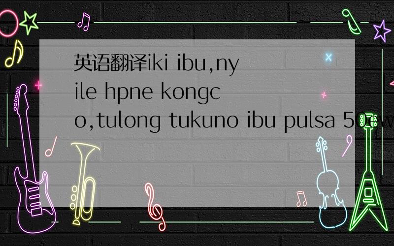 英语翻译iki ibu,nyile hpne kongco,tulong tukuno ibu pulsa 50ewu