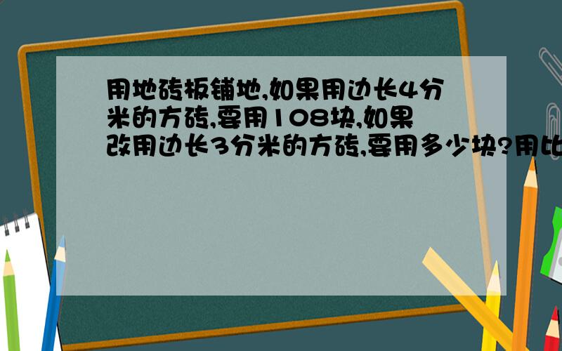 用地砖板铺地,如果用边长4分米的方砖,要用108块,如果改用边长3分米的方砖,要用多少块?用比例解