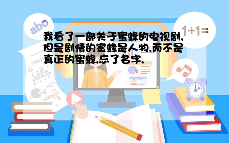 我看了一部关于蜜蜂的电视剧,但是剧情的蜜蜂是人物,而不是真正的蜜蜂,忘了名字,