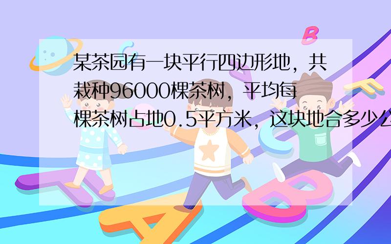 某茶园有一块平行四边形地，共栽种96000棵茶树，平均每棵茶树占地0.5平方米，这块地合多少公顷？已知平行四边形的高是1