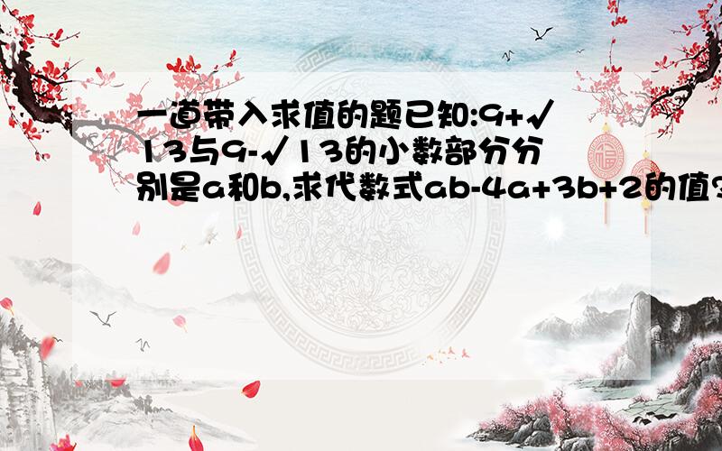 一道带入求值的题已知:9+√13与9-√13的小数部分分别是a和b,求代数式ab-4a+3b+2的值?