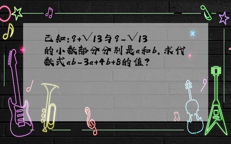 已知:9+√13与9-√13的小数部分分别是a和b,求代数式ab-3a+4b+8的值?