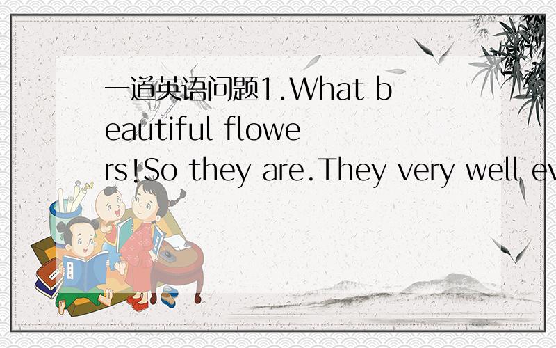 一道英语问题1.What beautiful flowers!So they are.They very well ev