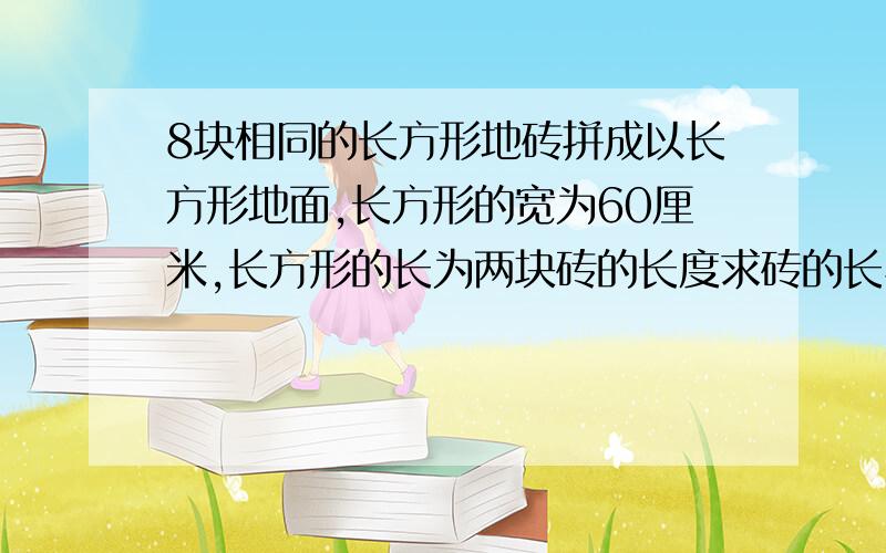 8块相同的长方形地砖拼成以长方形地面,长方形的宽为60厘米,长方形的长为两块砖的长度求砖的长与宽,一元