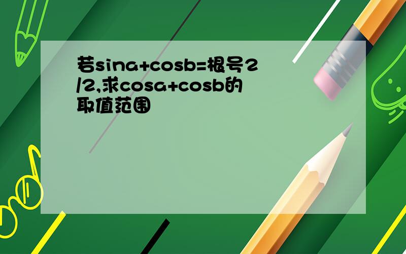 若sina+cosb=根号2/2,求cosa+cosb的取值范围