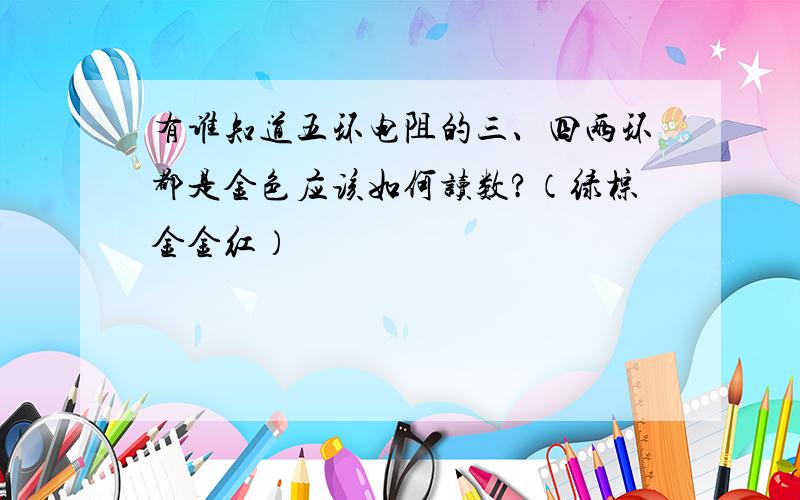 有谁知道五环电阻的三、四两环都是金色应该如何读数?（绿棕金金红）