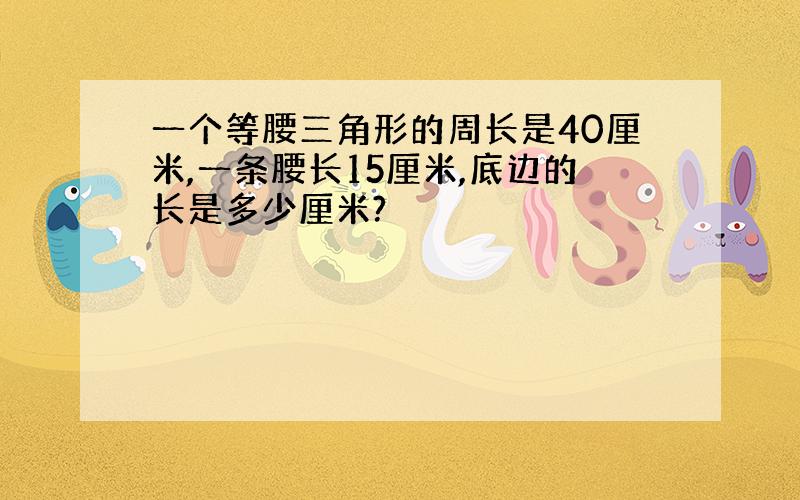 一个等腰三角形的周长是40厘米,一条腰长15厘米,底边的长是多少厘米?