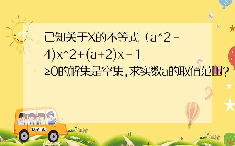 已知关于X的不等式（a^2-4)x^2+(a+2)x-1≥0的解集是空集,求实数a的取值范围?