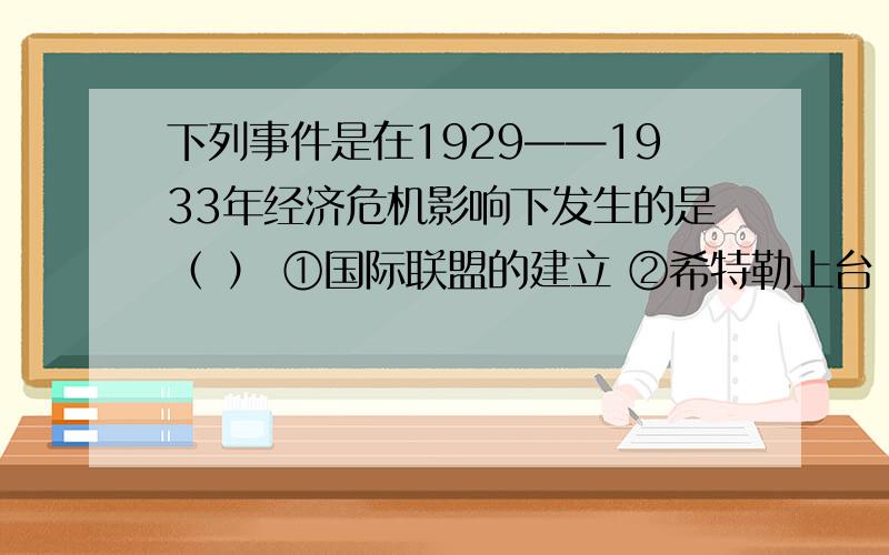 下列事件是在1929——1933年经济危机影响下发生的是（ ） ①国际联盟的建立 ②希特勒上台 ③意大利建立法西斯专政