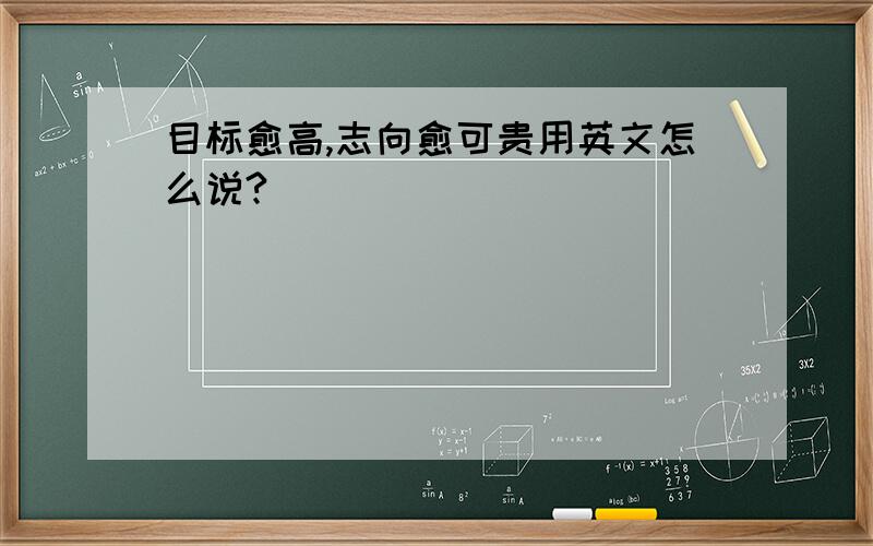 目标愈高,志向愈可贵用英文怎么说?