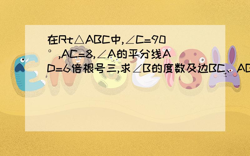 在Rt△ABC中,∠C=90°,AC=8,∠A的平分线AD=6倍根号三,求∠B的度数及边BC、AB的长