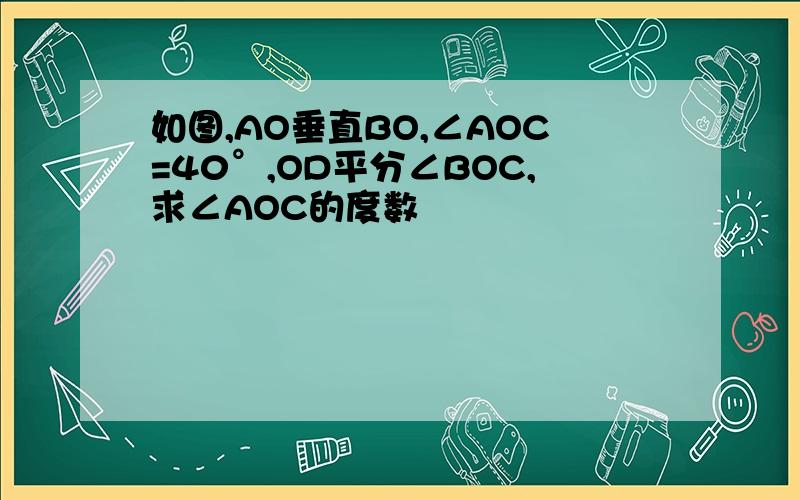 如图,AO垂直BO,∠AOC=40°,OD平分∠BOC,求∠AOC的度数