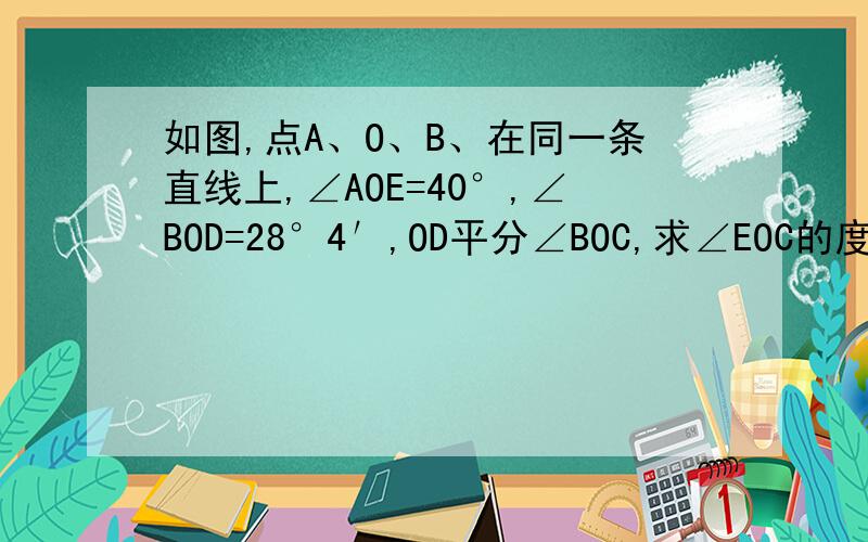 如图,点A、O、B、在同一条直线上,∠AOE=40°,∠BOD=28°4′,OD平分∠BOC,求∠EOC的度数.