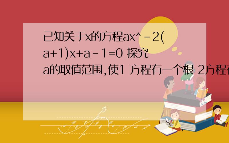 已知关于x的方程ax^-2(a+1)x+a-1=0 探究a的取值范围,使1 方程有一个根 2方程有以正一负两根